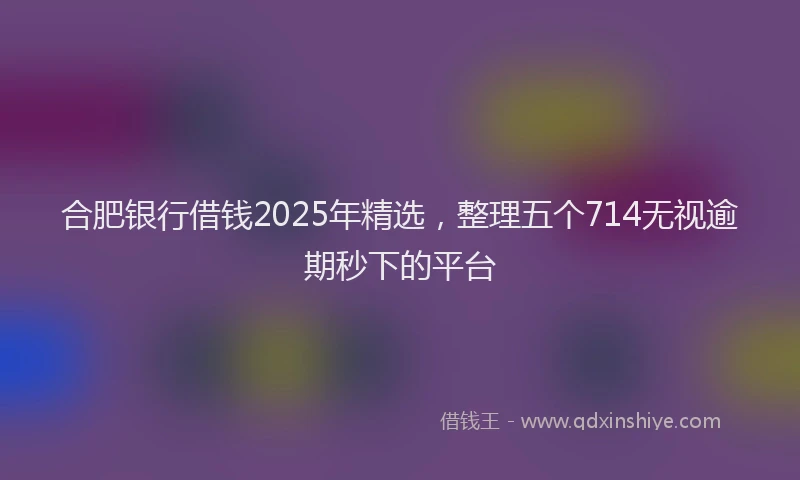 合肥银行借钱2025年精选，整理五个714无视逾期秒下的平台