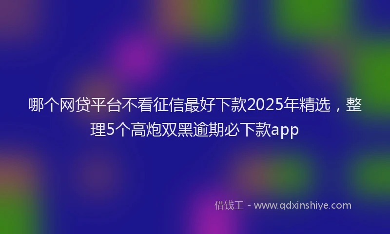 哪个网贷平台不看征信最好下款2025年精选，整理5个高炮双黑逾期必下款app