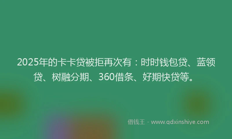 2025年的卡卡贷被拒再次有：时时钱包贷、蓝领贷、树融分期、360借条、好期快贷等。