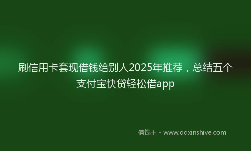 刷信用卡套现借钱给别人2025年推荐，总结五个支付宝快贷轻松借app