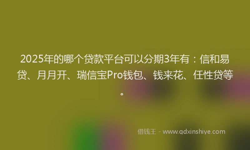 2025年的哪个贷款平台可以分期3年有：信和易贷、月月开、瑞信宝Pro钱包、钱来花、任性贷等。