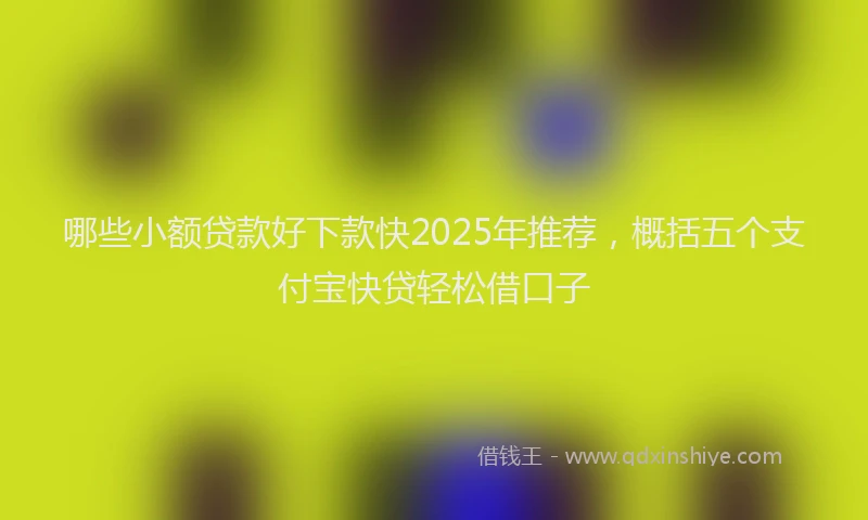哪些小额贷款好下款快2025年推荐，概括五个支付宝快贷轻松借口子