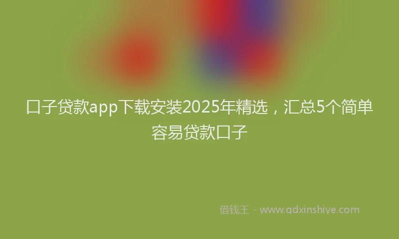 口子贷款app下载安装2025年精选，汇总5个简单容易贷款口子