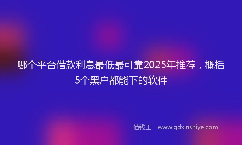 哪个平台借款利息最低最可靠2025年推荐，概括5个黑户都能下的软件