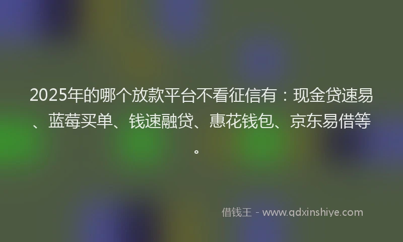 2025年的哪个放款平台不看征信有：现金贷速易、蓝莓买单、钱速融贷、惠花钱包、京东易借等。