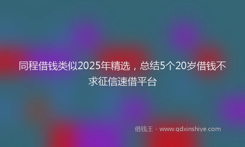 同程借钱类似2025年精选，总结5个20岁借钱不求征信速借平台