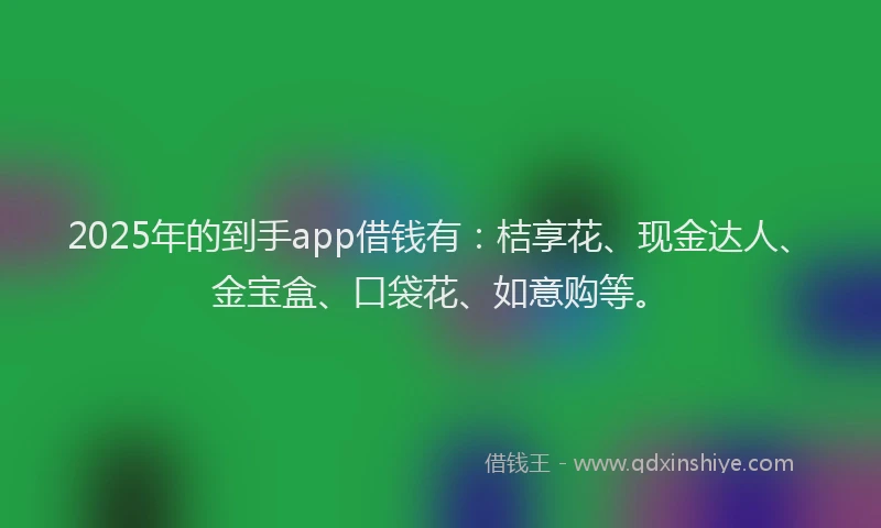 2025年的到手app借钱有：桔享花、现金达人、金宝盒、口袋花、如意购等。