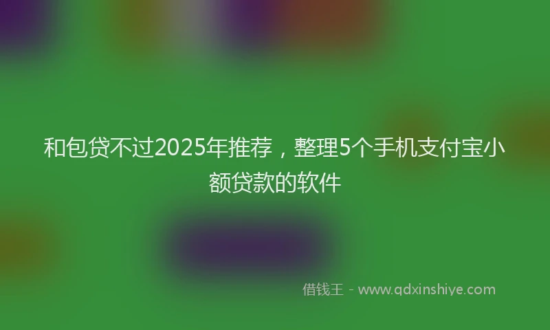 和包贷不过2025年推荐，整理5个手机支付宝小额贷款的软件