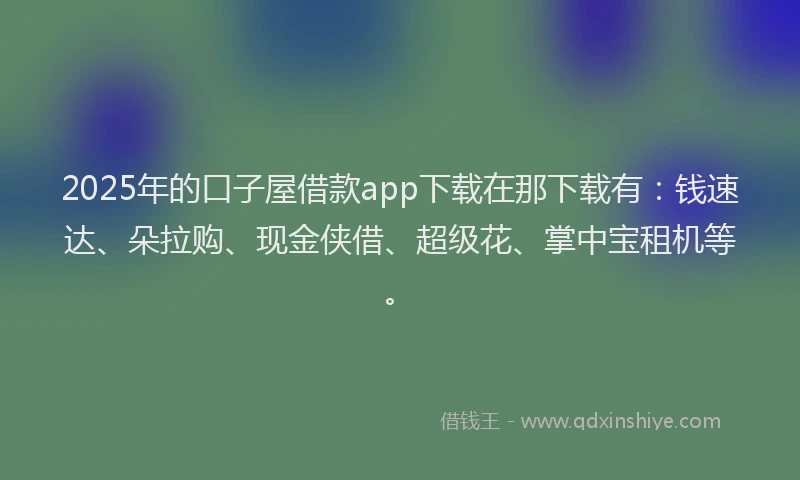 2025年的口子屋借款app下载在那下载有：钱速达、朵拉购、现金侠借、超级花、掌中宝租机等。