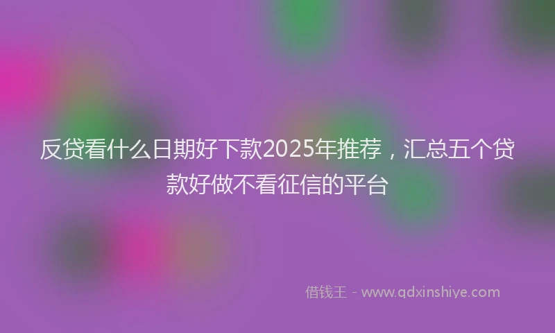反贷看什么日期好下款2025年推荐，汇总五个贷款好做不看征信的平台