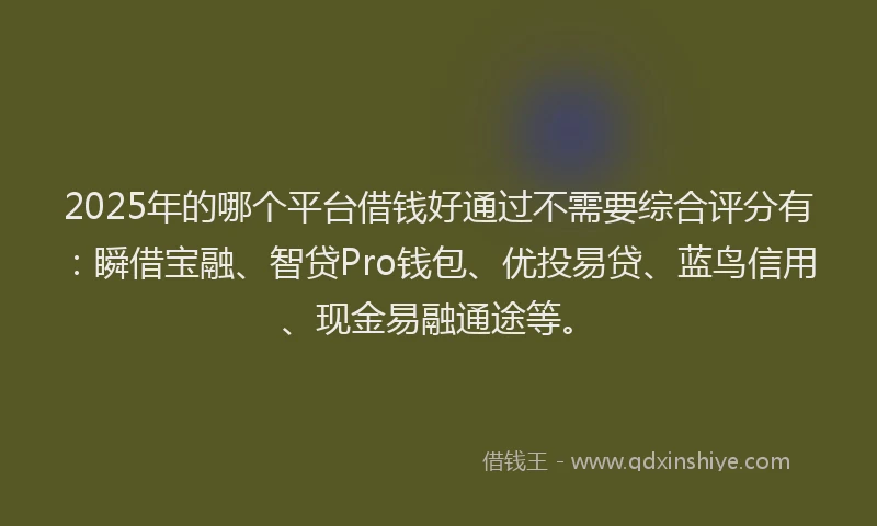 2025年的哪个平台借钱好通过不需要综合评分有：瞬借宝融、智贷Pro钱包、优投易贷、蓝鸟信用、现金易融通途等。