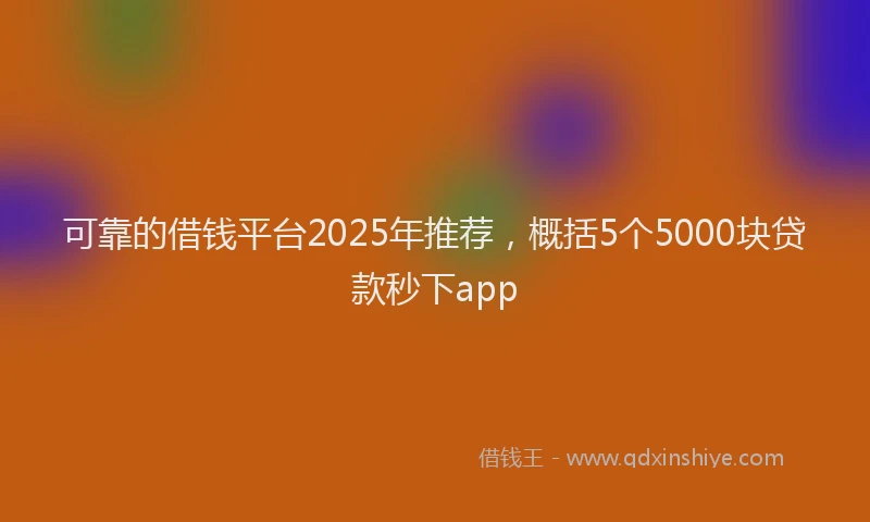 可靠的借钱平台2025年推荐，概括5个5000块贷款秒下app