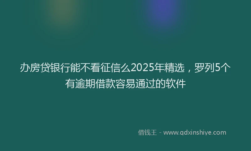 办房贷银行能不看征信么2025年精选，罗列5个有逾期借款容易通过的软件
