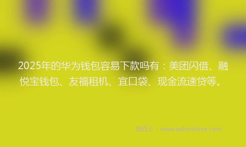 2025年的华为钱包容易下款吗有：美团闪借、融悦宝钱包、友福租机、宜口袋、现金流速贷等。