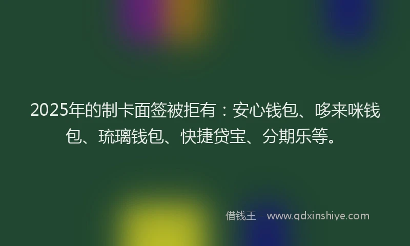 2025年的制卡面签被拒有：安心钱包、哆来咪钱包、琉璃钱包、快捷贷宝、分期乐等。