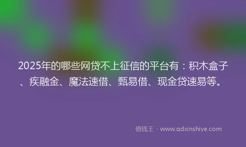 2025年的哪些网贷不上征信的平台有：积木盒子、疾融金、魔法速借、甄易借、现金贷速易等。