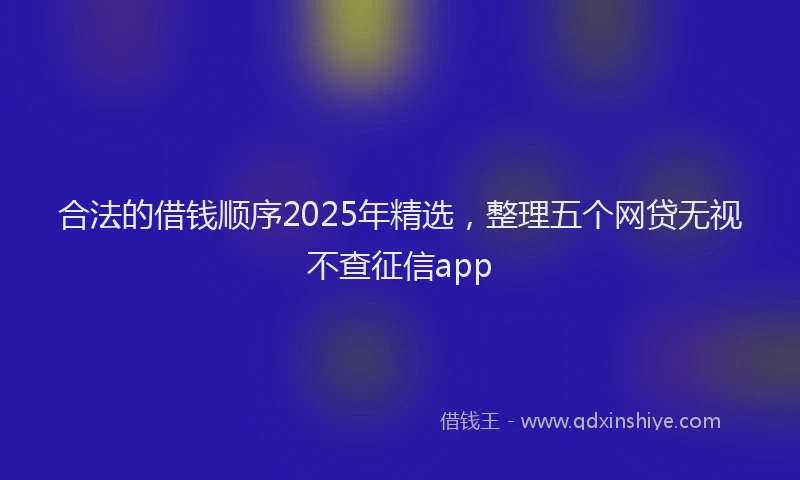 合法的借钱顺序2025年精选，整理五个网贷无视不查征信app