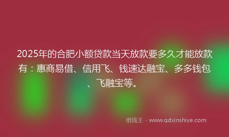 2025年的合肥小额贷款当天放款要多久才能放款有：惠商易借、信用飞、钱速达融宝、多多钱包、飞融宝等。