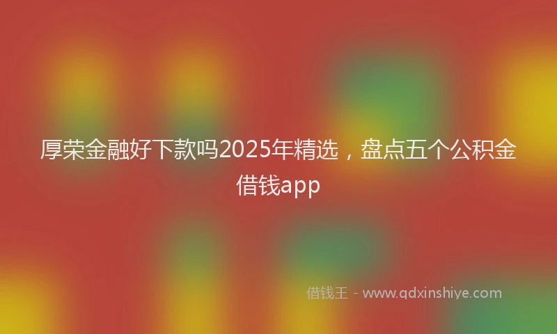 厚荣金融好下款吗2025年精选，盘点五个公积金借钱app