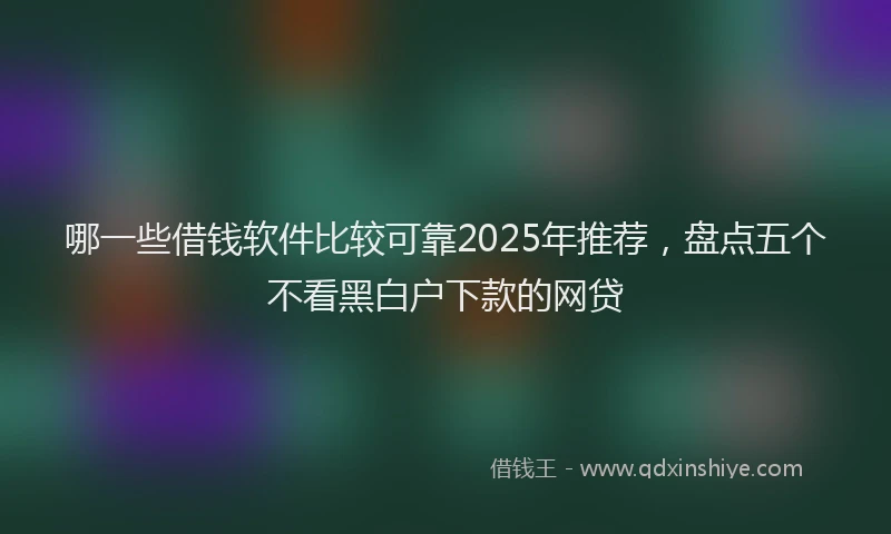 哪一些借钱软件比较可靠2025年推荐，盘点五个不看黑白户下款的网贷