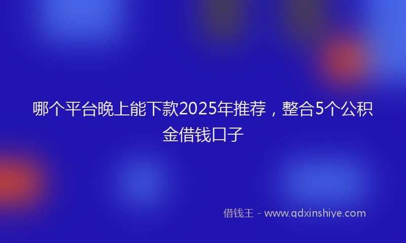 哪个平台晚上能下款2025年推荐，整合5个公积金借钱口子