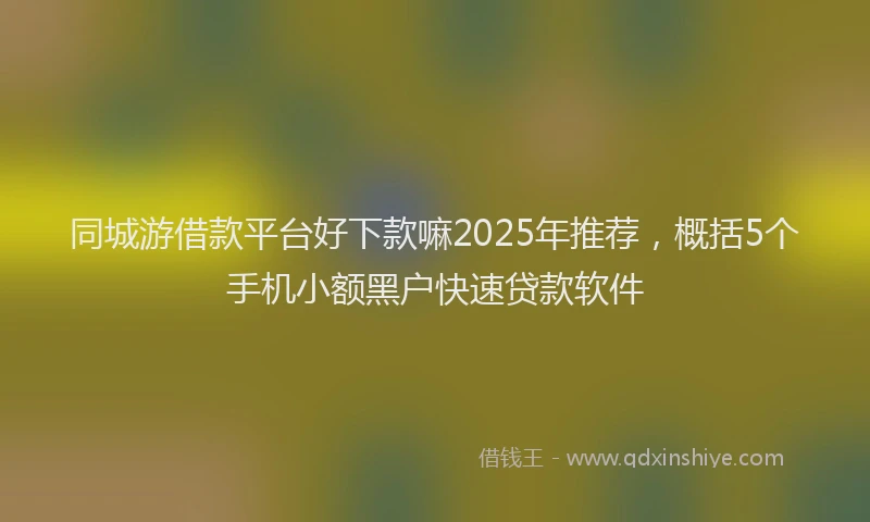 同城游借款平台好下款嘛2025年推荐，概括5个手机小额黑户快速贷款软件