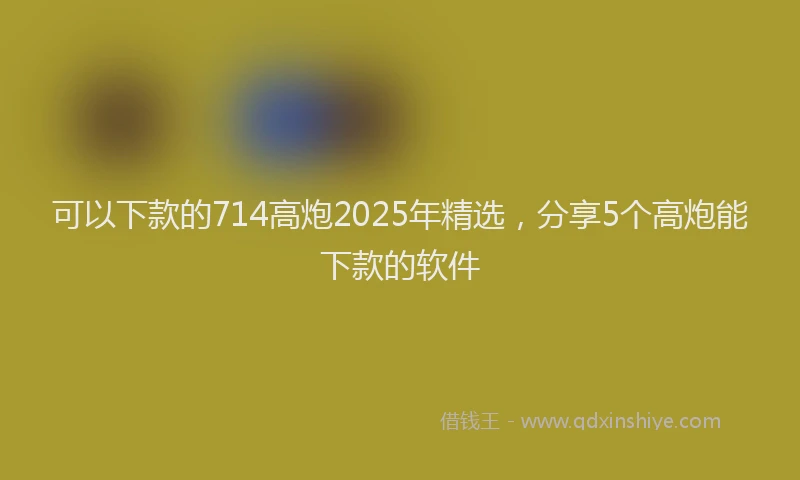 可以下款的714高炮2025年精选，分享5个高炮能下款的软件