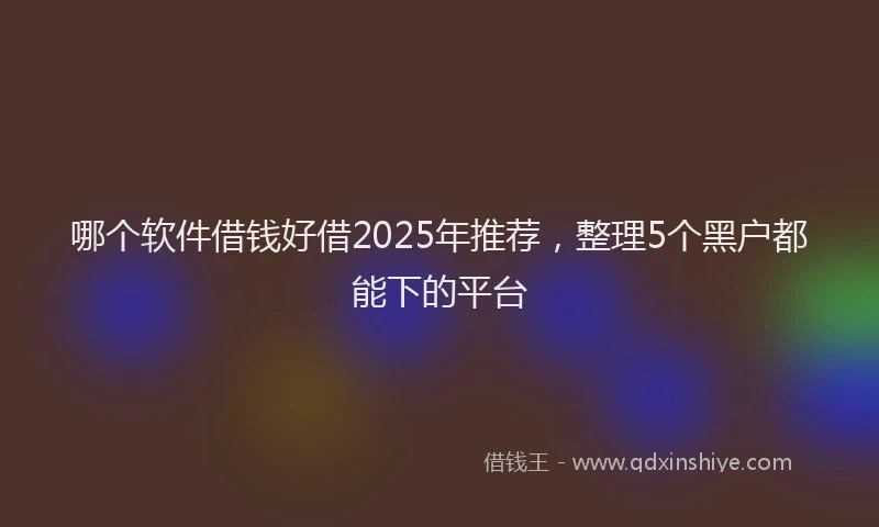 哪个软件借钱好借2025年推荐，整理5个黑户都能下的平台