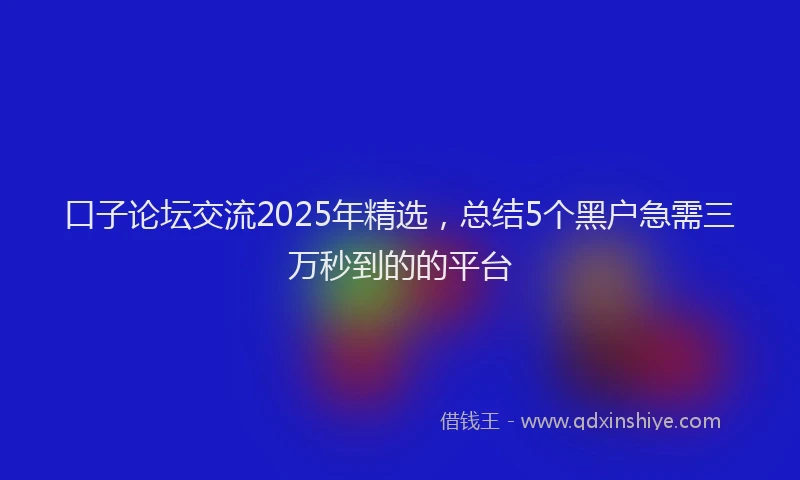 口子论坛交流2025年精选，总结5个黑户急需三万秒到的的平台