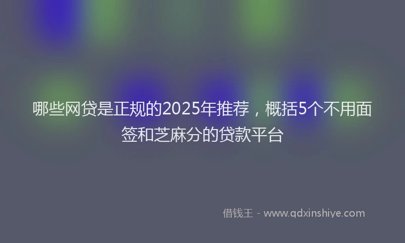 哪些网贷是正规的2025年推荐，概括5个不用面签和芝麻分的贷款平台