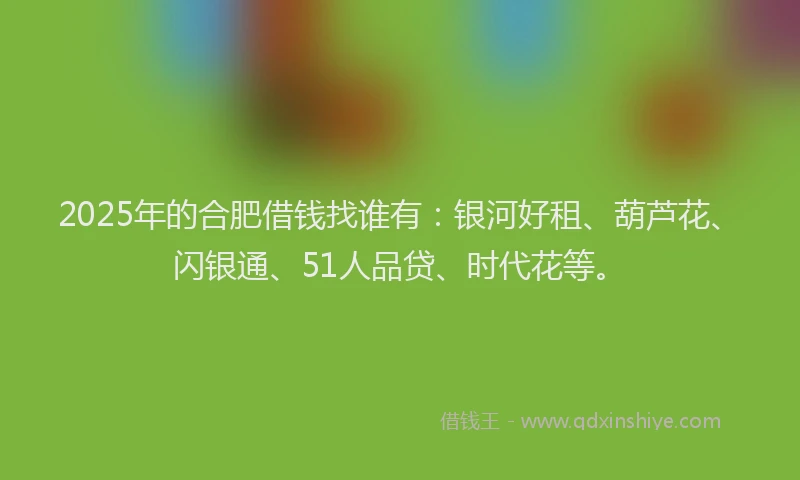 2025年的合肥借钱找谁有：银河好租、葫芦花、闪银通、51人品贷、时代花等。