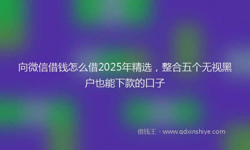 向微信借钱怎么借2025年精选，整合五个无视黑户也能下款的口子