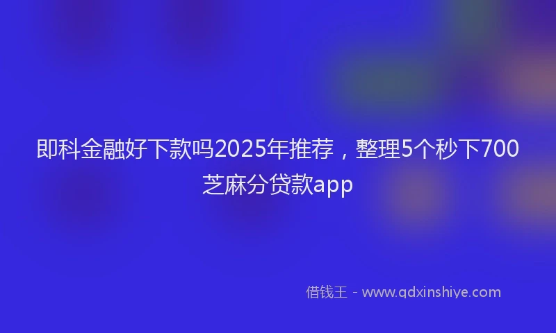 即科金融好下款吗2025年推荐，整理5个秒下700芝麻分贷款app