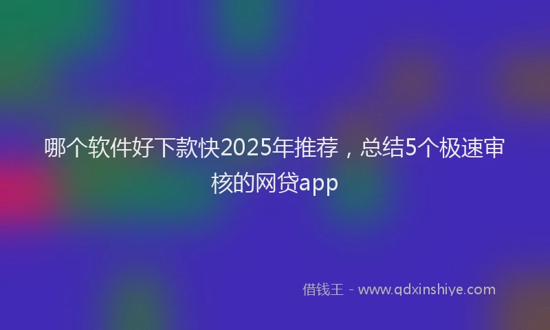 哪个软件好下款快2025年推荐，总结5个极速审核的网贷app