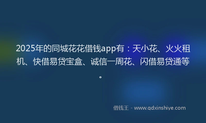 2025年的同城花花借钱app有：天小花、火火租机、快借易贷宝盒、诚信一周花、闪借易贷通等。