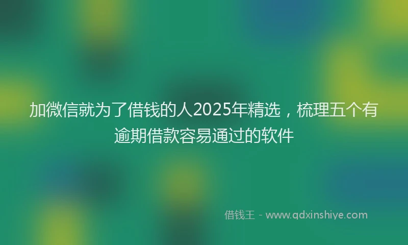 加微信就为了借钱的人2025年精选，梳理五个有逾期借款容易通过的软件