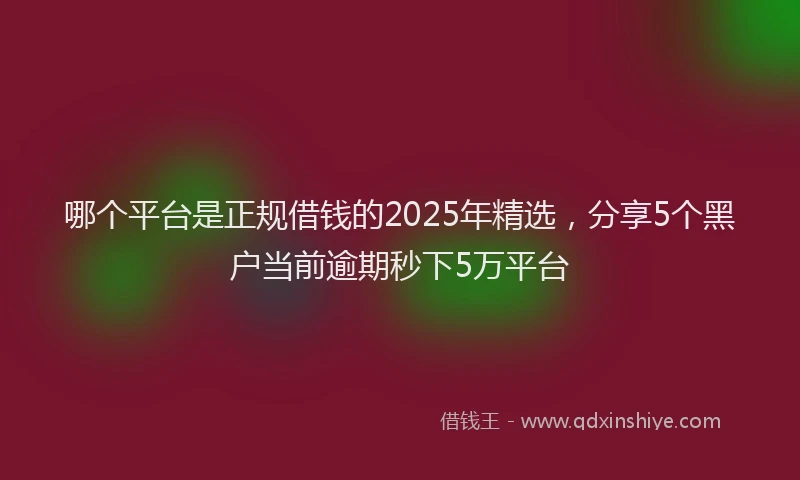 哪个平台是正规借钱的2025年精选，分享5个黑户当前逾期秒下5万平台