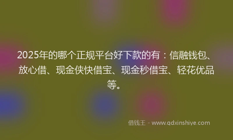 2025年的哪个正规平台好下款的有：信融钱包、放心借、现金侠快借宝、现金秒借宝、轻花优品等。