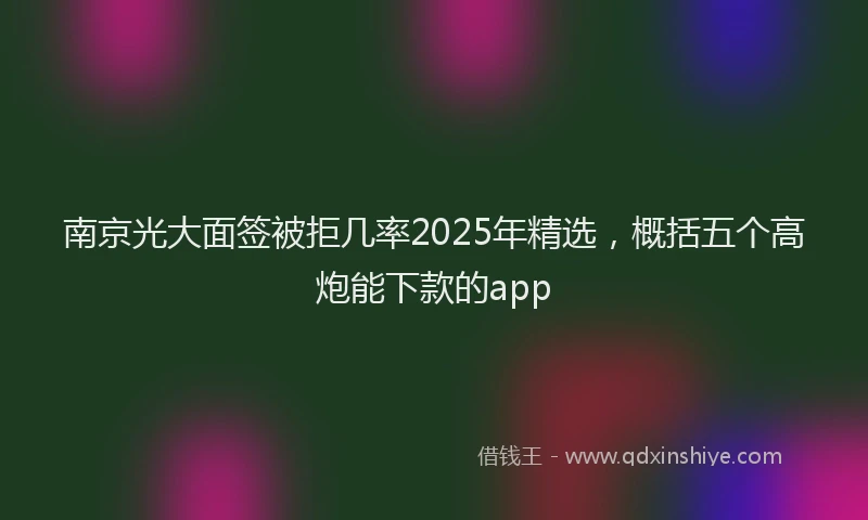 南京光大面签被拒几率2025年精选，概括五个高炮能下款的app