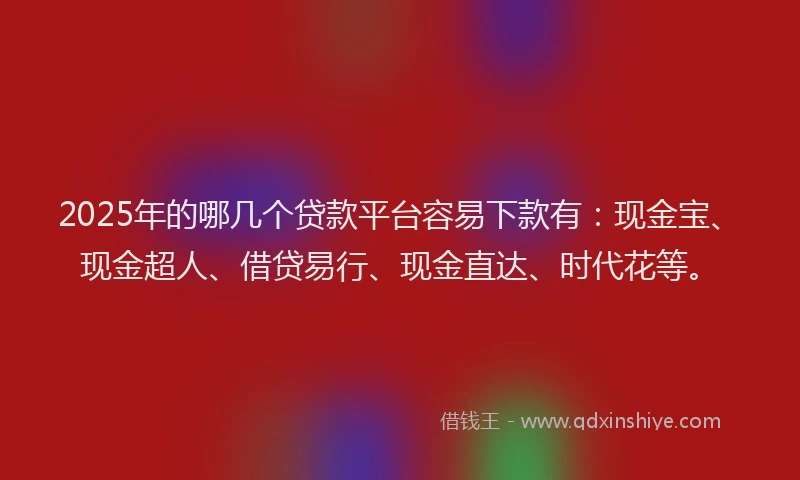 2025年的哪几个贷款平台容易下款有：现金宝、现金超人、借贷易行、现金直达、时代花等。