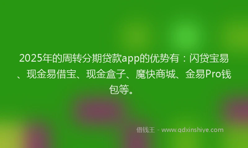2025年的周转分期贷款app的优势有：闪贷宝易、现金易借宝、现金盒子、魔快商城、金易Pro钱包等。