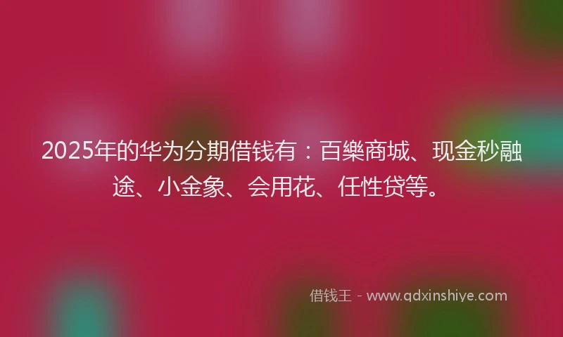 2025年的华为分期借钱有：百樂商城、现金秒融途、小金象、会用花、任性贷等。
