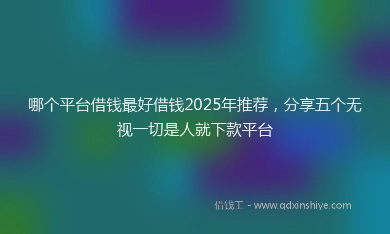 哪个平台借钱最好借钱2025年推荐，分享五个无视一切是人就下款平台