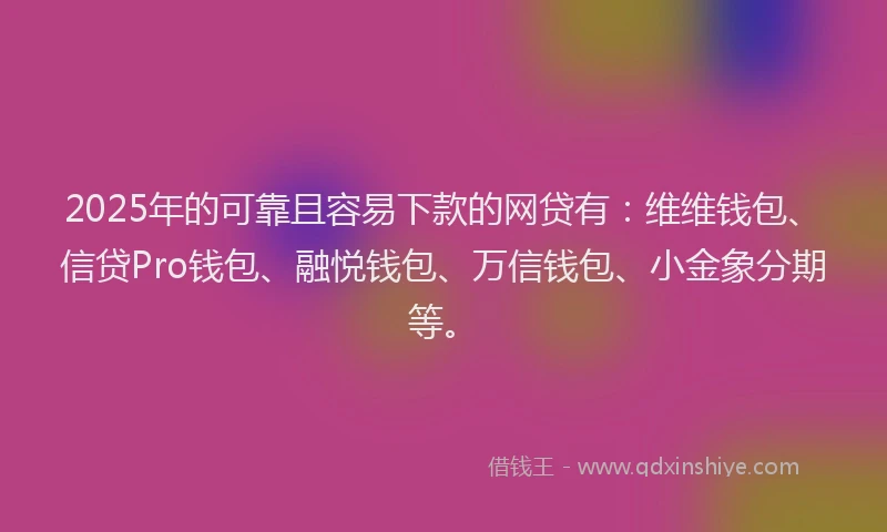 2025年的可靠且容易下款的网贷有：维维钱包、信贷Pro钱包、融悦钱包、万信钱包、小金象分期等。