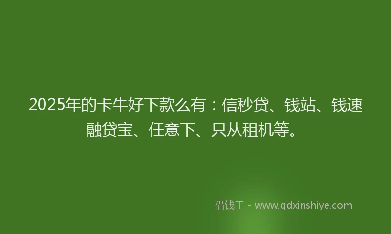 2025年的卡牛好下款么有：信秒贷、钱站、钱速融贷宝、任意下、只从租机等。