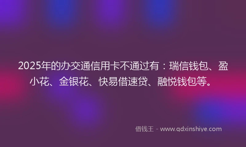 2025年的办交通信用卡不通过有：瑞信钱包、盈小花、金银花、快易借速贷、融悦钱包等。