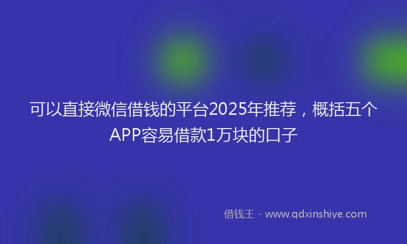 可以直接微信借钱的平台2025年推荐，概括五个APP容易借款1万块的口子