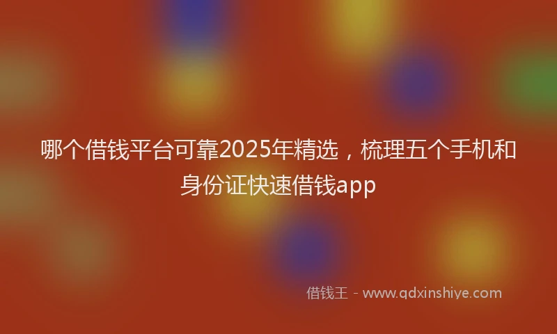 哪个借钱平台可靠2025年精选，梳理五个手机和身份证快速借钱app
