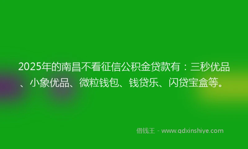 2025年的南昌不看征信公积金贷款有：三秒优品、小象优品、微粒钱包、钱贷乐、闪贷宝盒等。