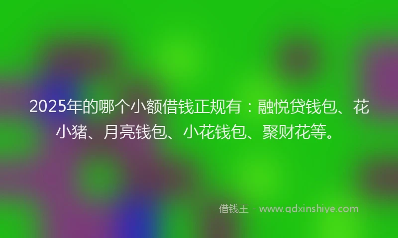 2025年的哪个小额借钱正规有：融悦贷钱包、花小猪、月亮钱包、小花钱包、聚财花等。